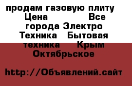 продам газовую плиту. › Цена ­ 10 000 - Все города Электро-Техника » Бытовая техника   . Крым,Октябрьское